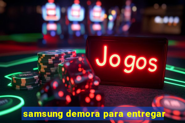 samsung demora para entregar